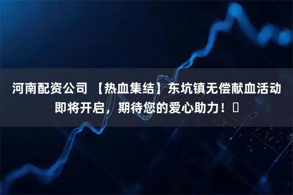 河南配资公司 【热血集结】东坑镇无偿献血活动即将开启，期待您的爱心助力！​