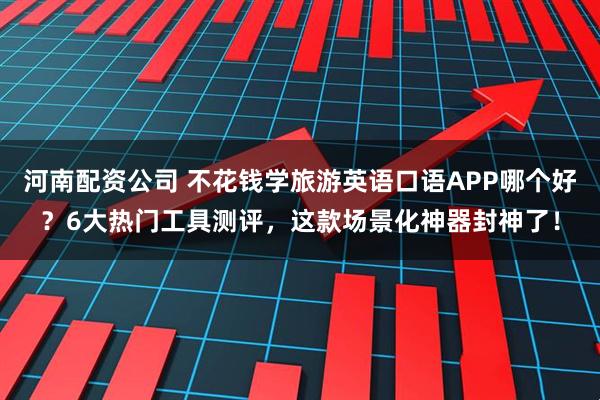 河南配资公司 不花钱学旅游英语口语APP哪个好？6大热门工具测评，这款场景化神器封神了！