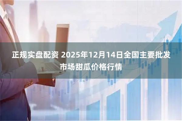 正规实盘配资 2025年12月14日全国主要批发市场甜瓜价格行情