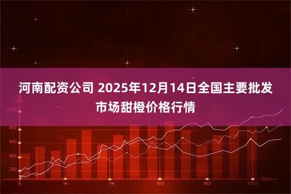 河南配资公司 2025年12月14日全国主要批发市场甜橙价格行情