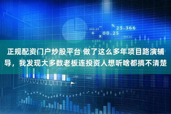 正规配资门户炒股平台 做了这么多年项目路演辅导，我发现大多数老板连投资人想听啥都搞不清楚