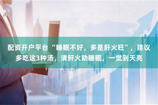 配资开户平台 “睡眠不好，多是肝火旺”，建议多吃这3种汤，清肝火助睡眠，一觉到天亮