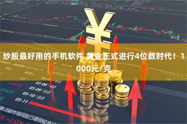 炒股最好用的手机软件 黄金正式进行4位数时代！1000元/克