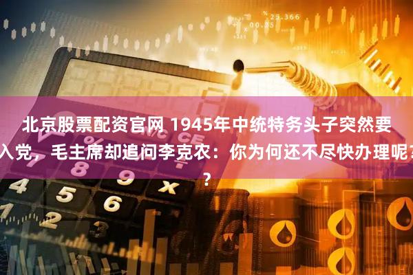 北京股票配资官网 1945年中统特务头子突然要入党，毛主席却追问李克农：你为何还不尽快办理呢？