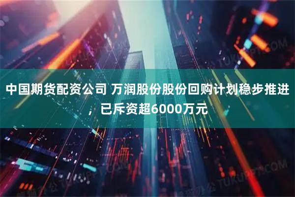 中国期货配资公司 万润股份股份回购计划稳步推进，已斥资超6000万元
