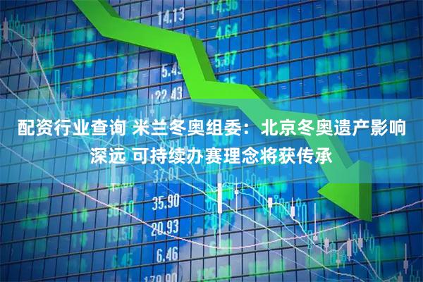配资行业查询 米兰冬奥组委：北京冬奥遗产影响深远 可持续办赛理念将获传承