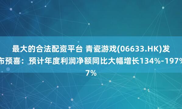 最大的合法配资平台 青瓷游戏(06633.HK)发布预喜：预计年度利润净额同比大幅增长134%-197%
