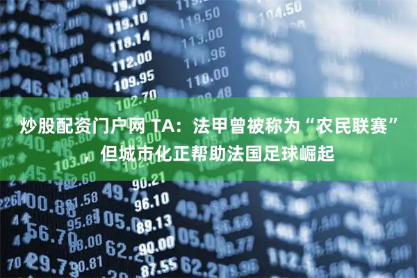 炒股配资门户网 TA：法甲曾被称为“农民联赛”，但城市化正帮助法国足球崛起